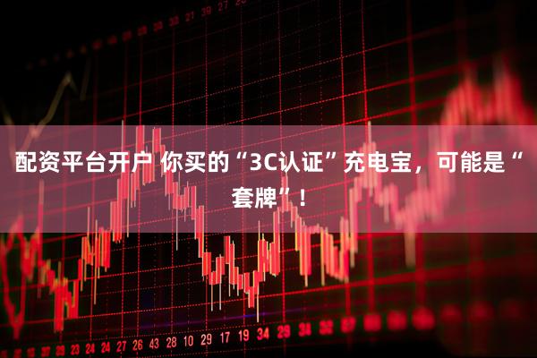 配资平台开户 你买的“3C认证”充电宝，可能是“套牌”！