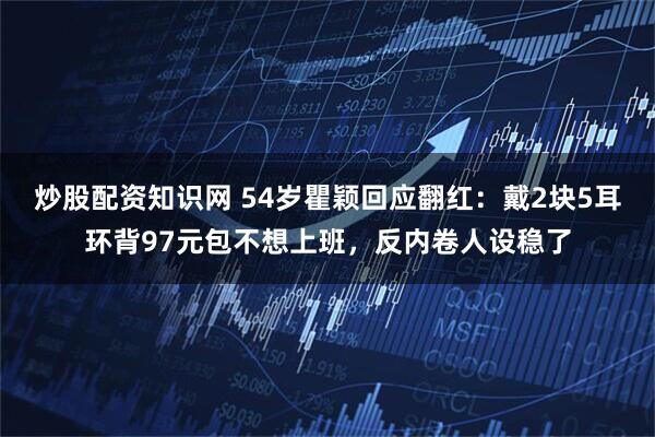 炒股配资知识网 54岁瞿颖回应翻红：戴2块5耳环背97元包不想上班，反内卷人设稳了