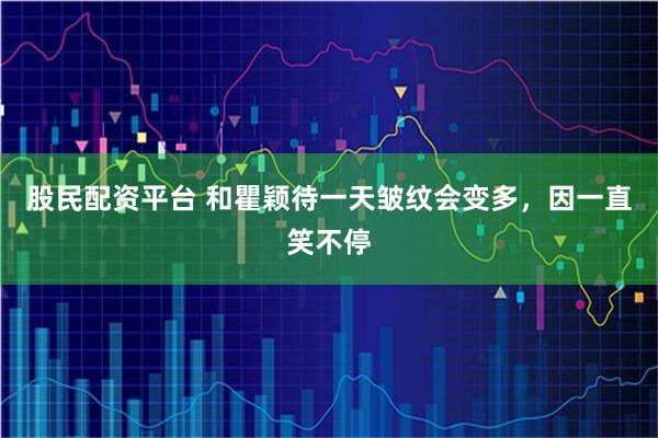 股民配资平台 和瞿颖待一天皱纹会变多，因一直笑不停