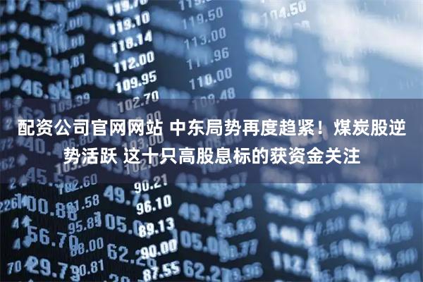 配资公司官网网站 中东局势再度趋紧！煤炭股逆势活跃 这十只高股息标的获资金关注