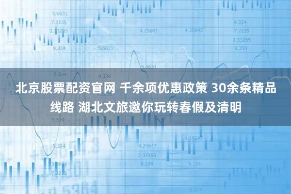 北京股票配资官网 千余项优惠政策 30余条精品线路 湖北文旅邀你玩转春假及清明