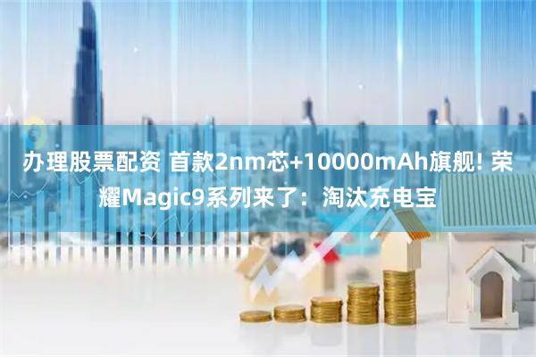 办理股票配资 首款2nm芯+10000mAh旗舰! 荣耀Magic9系列来了：淘汰充电宝