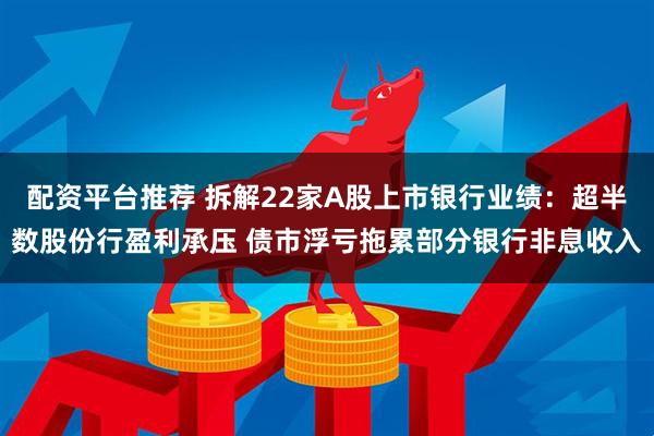 配资平台推荐 拆解22家A股上市银行业绩：超半数股份行盈利承压 债市浮亏拖累部分银行非息收入