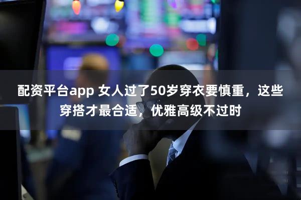 配资平台app 女人过了50岁穿衣要慎重，这些穿搭才最合适，优雅高级不过时