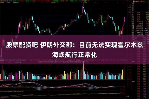 股票配资吧 伊朗外交部：目前无法实现霍尔木兹海峡航行正常化