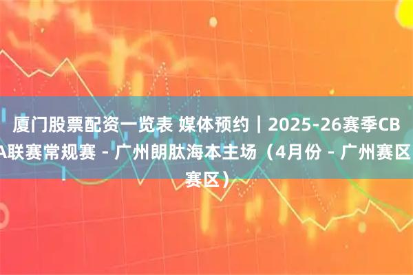 厦门股票配资一览表 媒体预约｜2025-26赛季CBA联赛常规赛 - 广州朗肽海本主场（4月份 - 广州赛区）