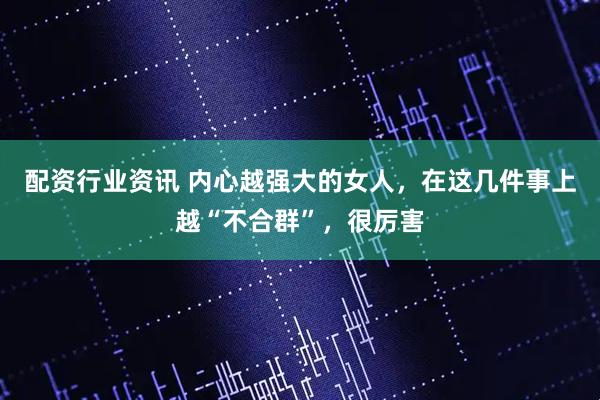配资行业资讯 内心越强大的女人，在这几件事上越“不合群”，很厉害