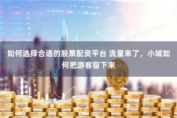 如何选择合适的股票配资平台 流量来了，小城如何把游客留下来