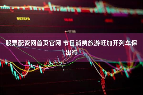 股票配资网首页官网 节日消费旅游旺加开列车保出行