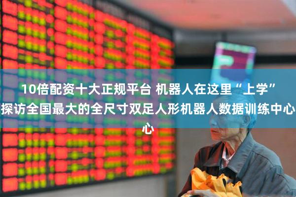 10倍配资十大正规平台 机器人在这里“上学”探访全国最大的全尺寸双足人形机器人数据训练中心