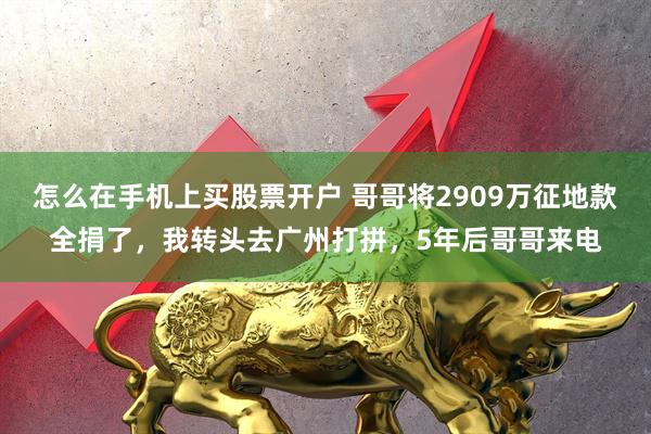 怎么在手机上买股票开户 哥哥将2909万征地款全捐了，我转头去广州打拼，5年后哥哥来电
