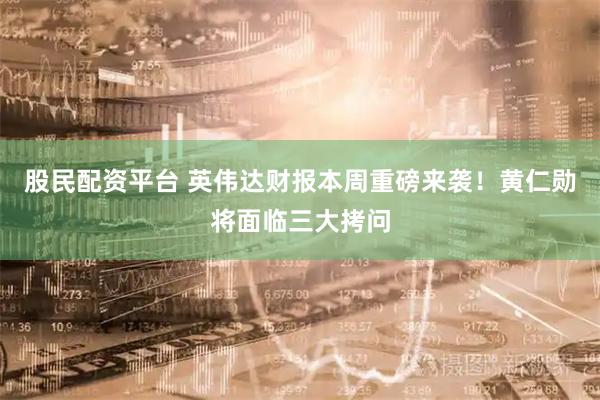 股民配资平台 英伟达财报本周重磅来袭！黄仁勋将面临三大拷问