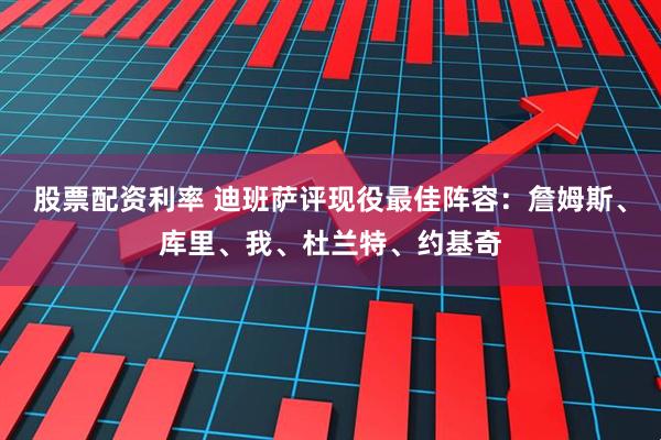 股票配资利率 迪班萨评现役最佳阵容：詹姆斯、库里、我、杜兰特、约基奇