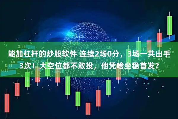 能加杠杆的炒股软件 连续2场0分,3场一共出手3次!大空位都不敢投,他凭啥坐稳首发?