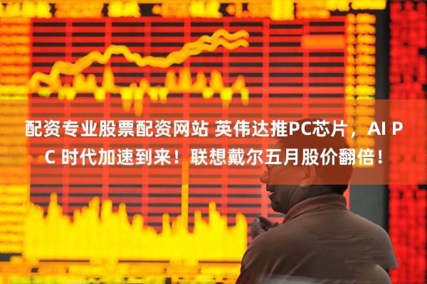 配资专业股票配资网站 英伟达推PC芯片,AI PC 时代加速到来!联想戴尔五月股价翻倍!