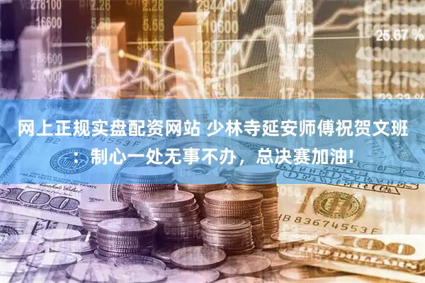 网上正规实盘配资网站 少林寺延安师傅祝贺文班：制心一处无事不办，总决赛加油!