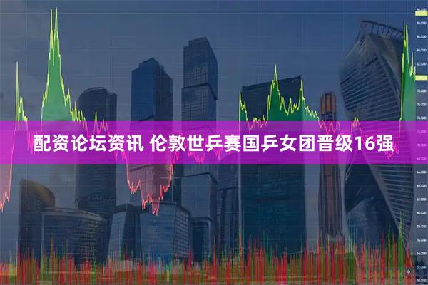 配资论坛资讯 伦敦世乒赛国乒女团晋级16强