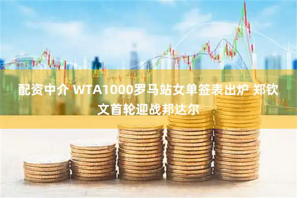 配资中介 WTA1000罗马站女单签表出炉 郑钦文首轮迎战邦达尔