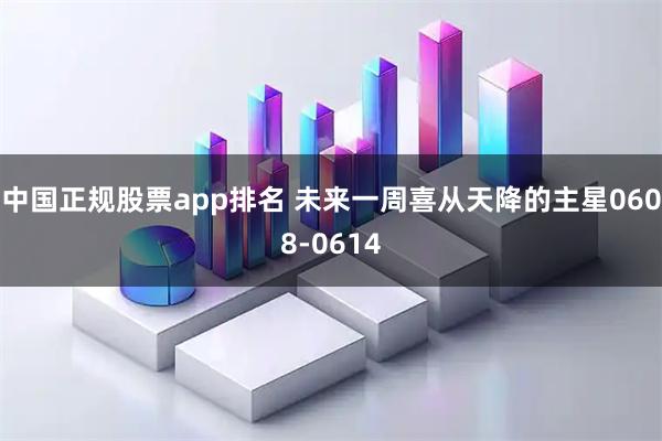 中国正规股票app排名 未来一周喜从天降的主星0608-0614