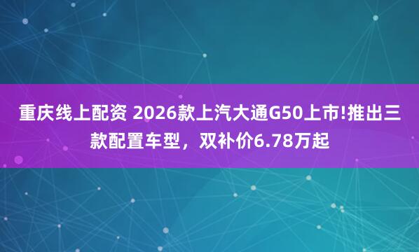 重庆线上配资 2026款上汽大通G50上市!推出三款配置车型，双补价6.78万起