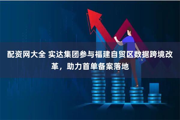 配资网大全 实达集团参与福建自贸区数据跨境改革，助力首单备案落地