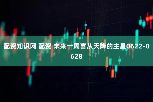 配资知识网 配资 未来一周喜从天降的主星0622-0628