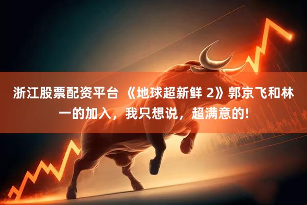 浙江股票配资平台 《地球超新鲜 2》郭京飞和林一的加入,我只想说,超满意的!