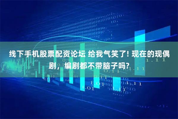线下手机股票配资论坛 给我气笑了! 现在的现偶剧,编剧都不带脑子吗?