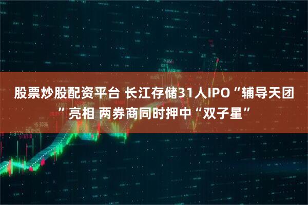 股票炒股配资平台 长江存储31人IPO“辅导天团”亮相 两券商同时押中“双子星”