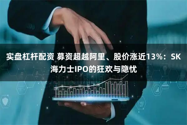 实盘杠杆配资 募资超越阿里、股价涨近13%：SK海力士IPO的狂欢与隐忧