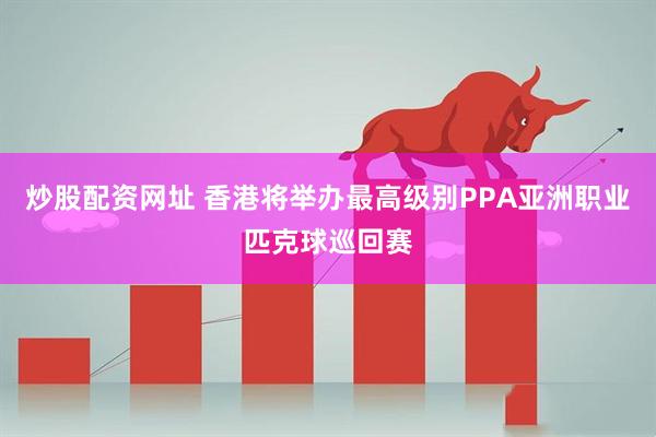炒股配资网址 香港将举办最高级别PPA亚洲职业匹克球巡回赛