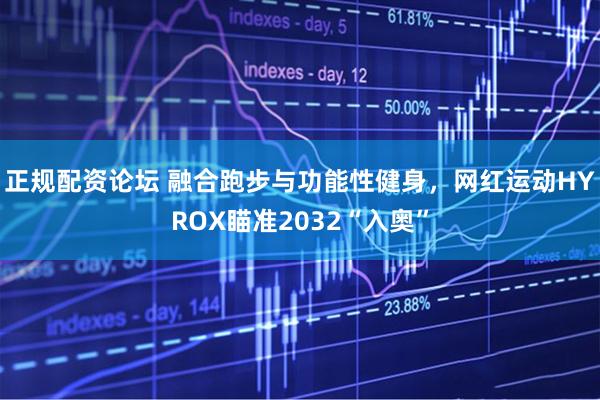 正规配资论坛 融合跑步与功能性健身,网红运动HYROX瞄准2032“入奥”